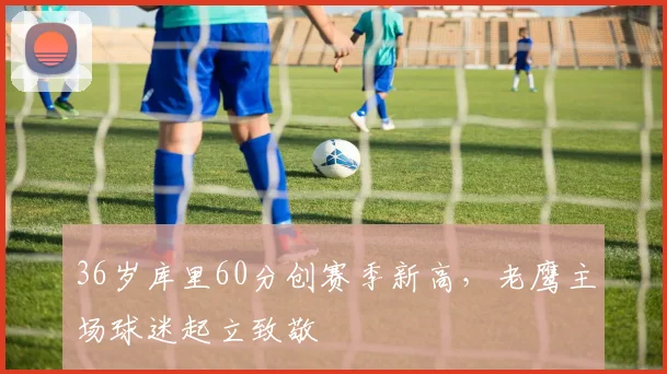 36岁库里60分创赛季新高，老鹰主场