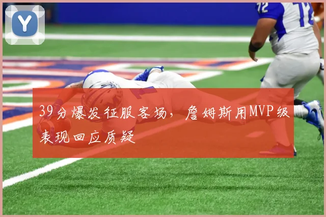 39分爆发征服客场，詹姆斯用MVP级