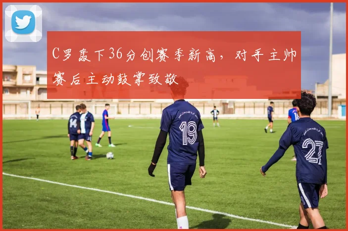 C罗轰下36分创赛季新高，对手主帅