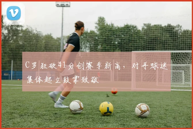 C罗狂砍41分创赛季新高，对手球迷