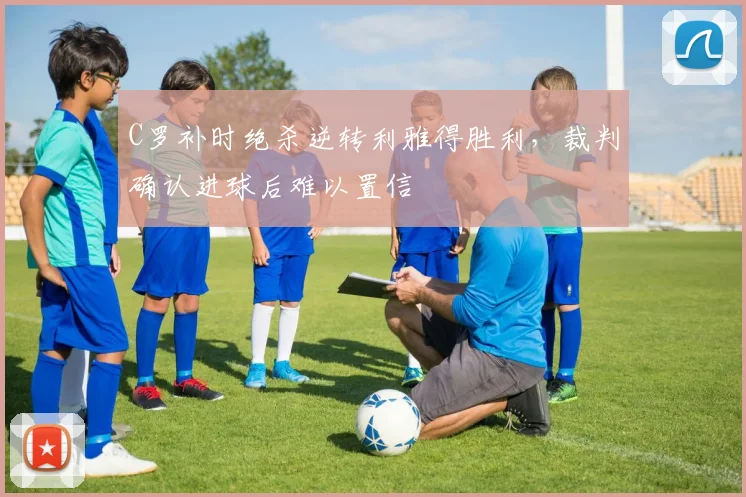 C罗补时绝杀逆转利雅得胜利，裁判