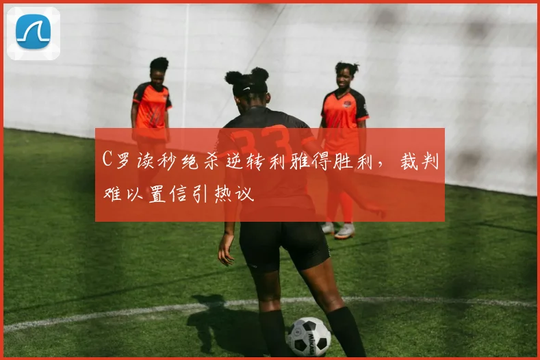 C罗读秒绝杀逆转利雅得胜利，裁判