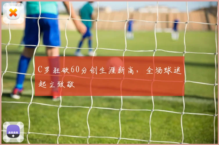 C罗狂砍60分创生涯新高，全场球迷