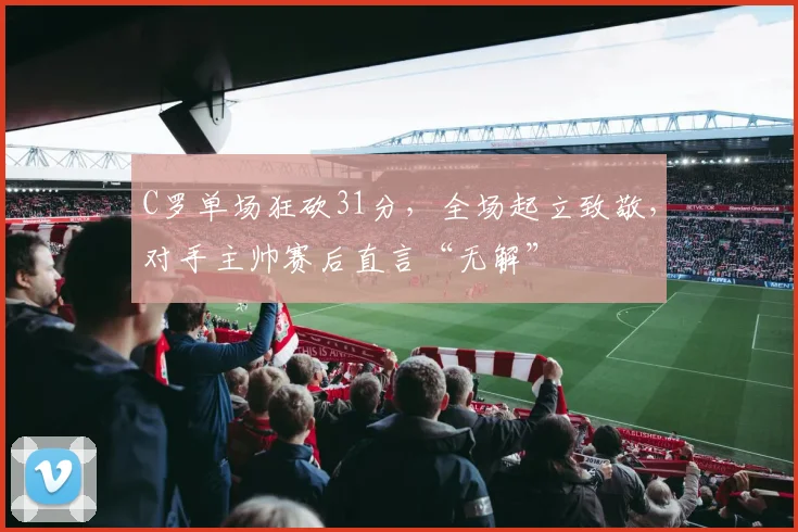 C罗单场狂砍31分，全场起立致敬，对