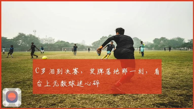 C罗泪别决赛，奖牌落地那一刻，看台